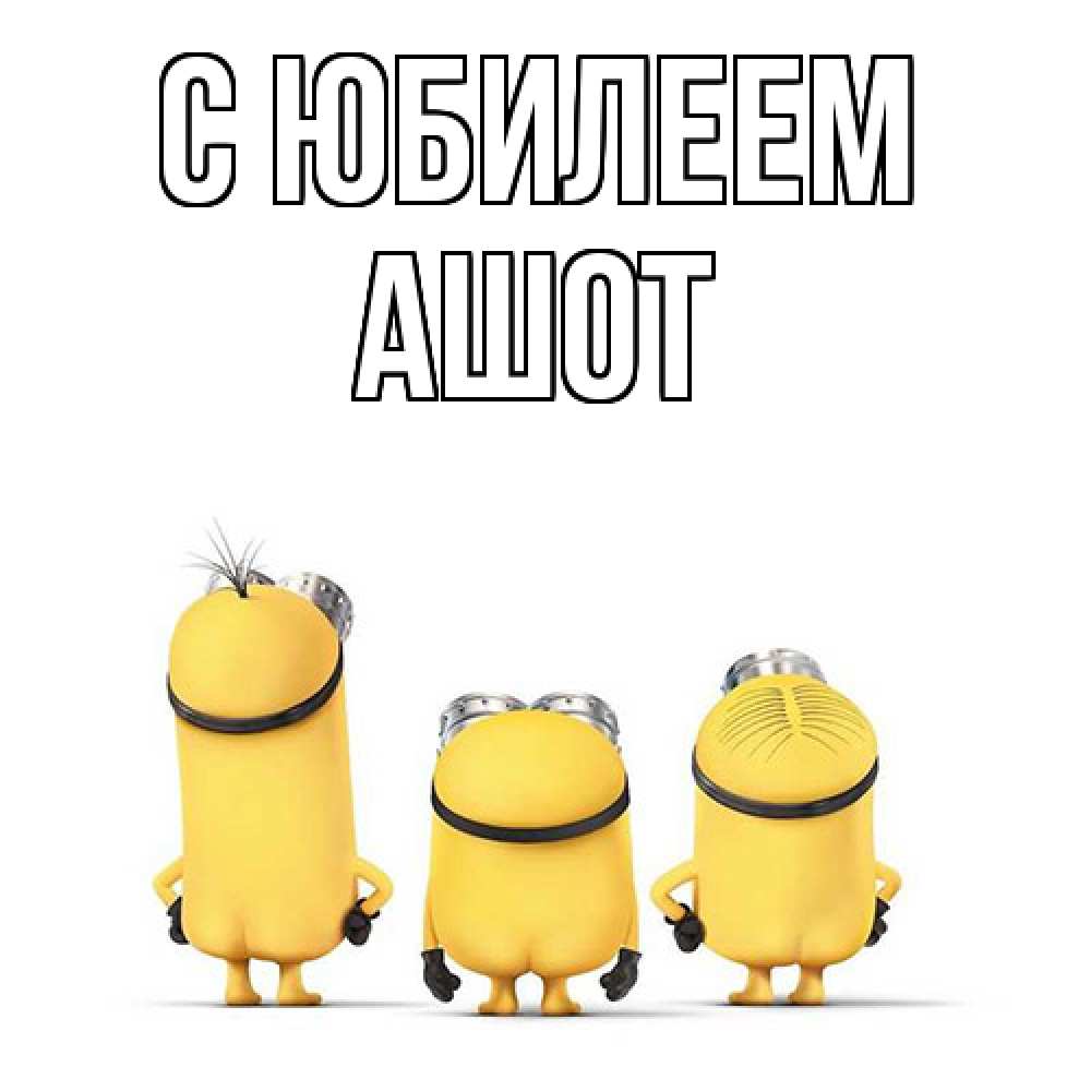 Открытка на каждый день с именем, Ашот C юбилеем миньоны Прикольная открытка с пожеланием онлайн скачать бесплатно 
