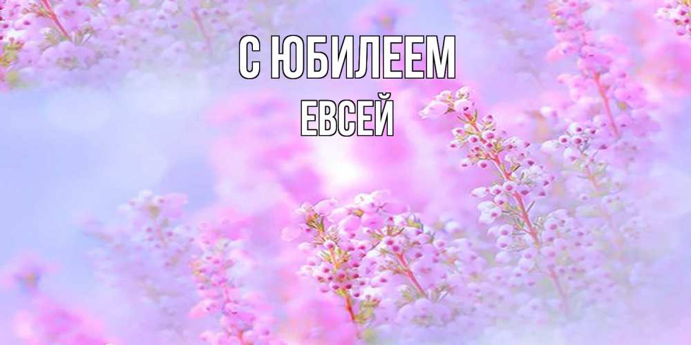 Открытка на каждый день с именем, Евсей C юбилеем красивая открытка с мелкими цветами Прикольная открытка с пожеланием онлайн скачать бесплатно 