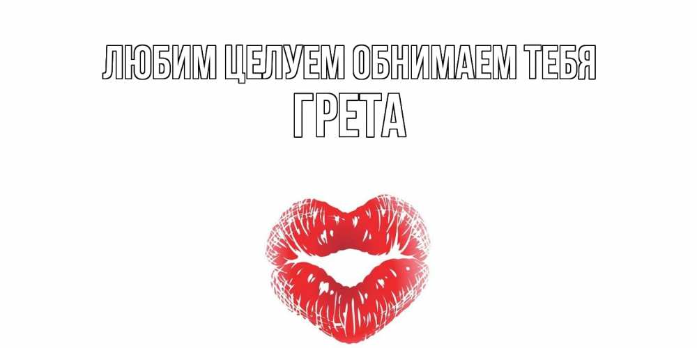 Открытка на каждый день с именем, Грета Любим целуем обнимаем тебя поцелуй Прикольная открытка с пожеланием онлайн скачать бесплатно 