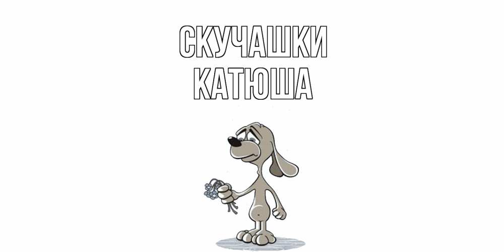 Открытка на каждый день с именем, Катюша Скучашки я по тебе скучаю с песиком Прикольная открытка с пожеланием онлайн скачать бесплатно 