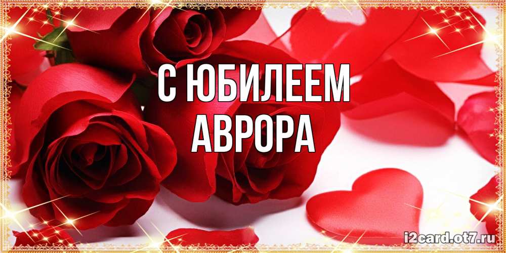 Открытка на каждый день с именем, Аврора C юбилеем красные розы и красные сердечки Прикольная открытка с пожеланием онлайн скачать бесплатно 