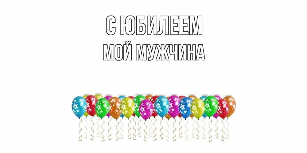 Открытка на каждый день с именем, Мой-мужчина C юбилеем Воздушные шары, звезды Прикольная открытка с пожеланием онлайн скачать бесплатно 