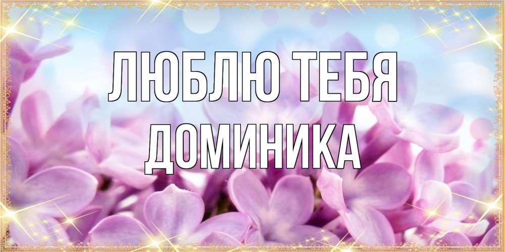 Открытка на каждый день с именем, Доминика Люблю тебя открытка на международный женский день с цветами Прикольная открытка с пожеланием онлайн скачать бесплатно 
