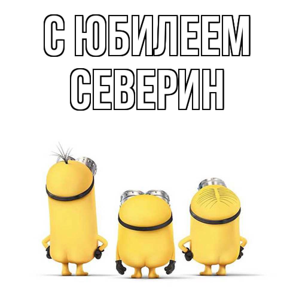 Открытка на каждый день с именем, Северин C юбилеем миньоны Прикольная открытка с пожеланием онлайн скачать бесплатно 