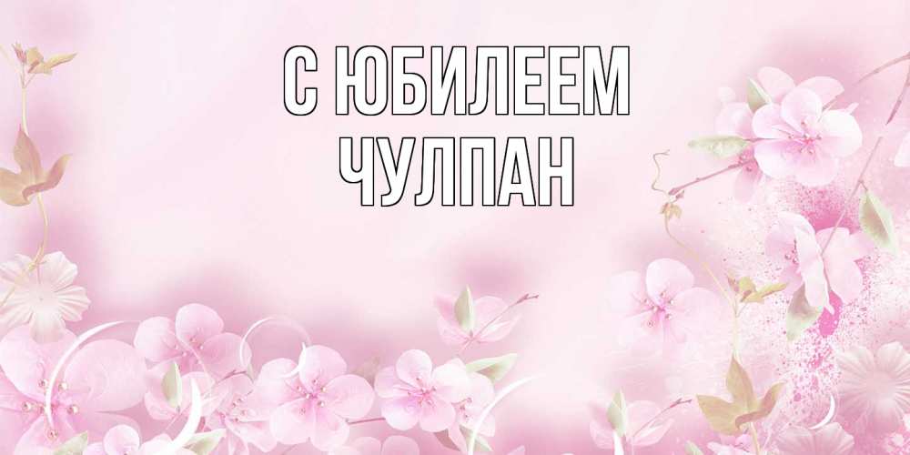 Открытка на каждый день с именем, Чулпан C юбилеем нежные цветы Прикольная открытка с пожеланием онлайн скачать бесплатно 