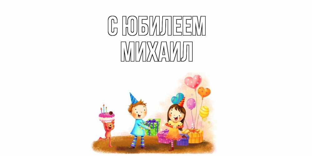 Открытка на каждый день с именем, Михаил C юбилеем дети, подарки Прикольная открытка с пожеланием онлайн скачать бесплатно 