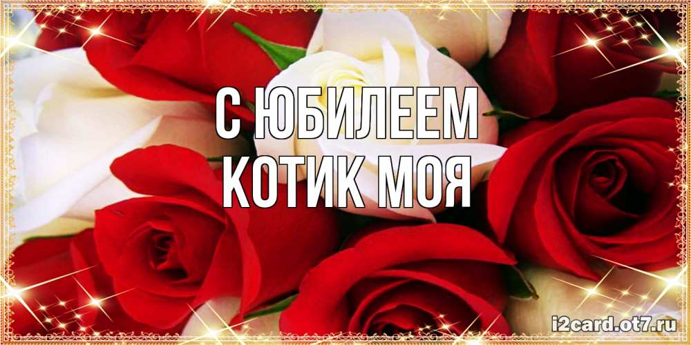 Открытка на каждый день с именем, Котик-моя C юбилеем открытка на день рождения с белыми и красными розами Прикольная открытка с пожеланием онлайн скачать бесплатно 