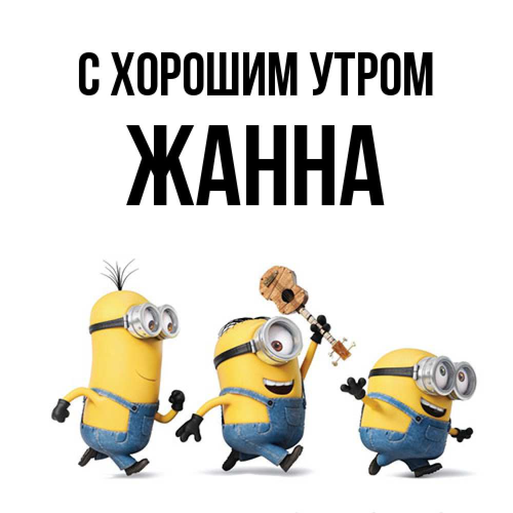 Открытка на каждый день с именем, Жанна С хорошим утром миньоны и прекрасное утро Прикольная открытка с пожеланием онлайн скачать бесплатно 