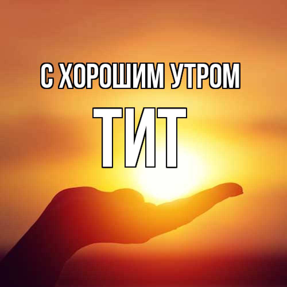 Открытка на каждый день с именем, Тит С хорошим утром ладошка и закат Прикольная открытка с пожеланием онлайн скачать бесплатно 