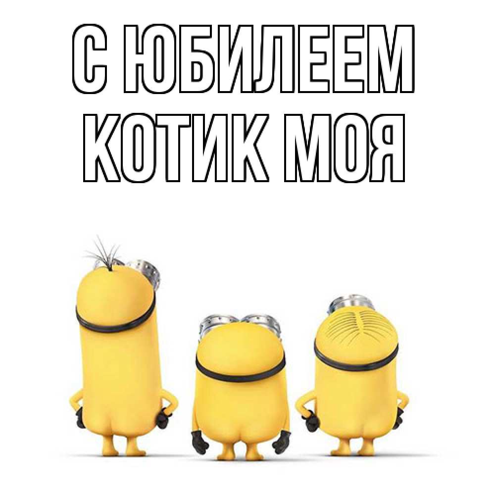 Открытка на каждый день с именем, Котик-моя C юбилеем миньоны Прикольная открытка с пожеланием онлайн скачать бесплатно 