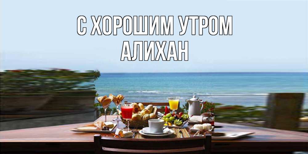 Открытка на каждый день с именем, Алихан С хорошим утром море, завтрак Прикольная открытка с пожеланием онлайн скачать бесплатно 