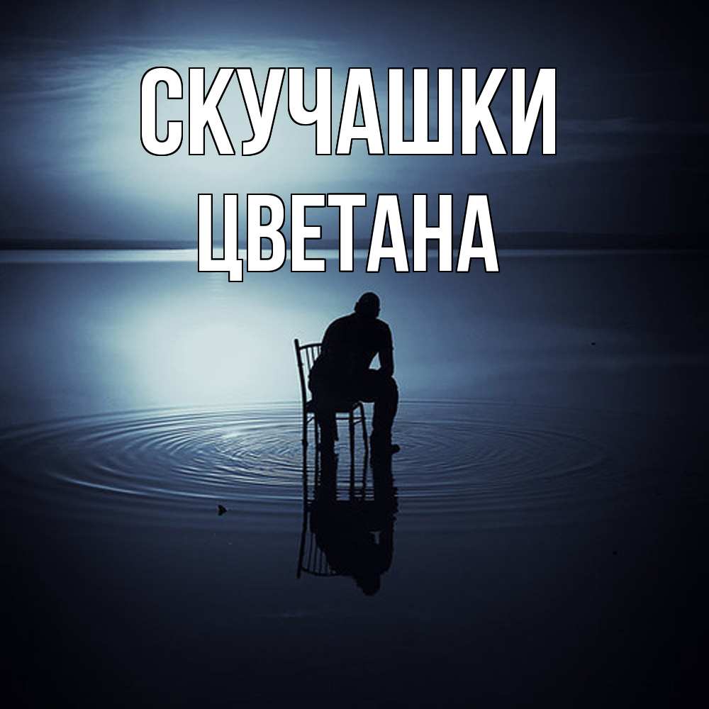 Открытка на каждый день с именем, Цветана Скучашки грусть Прикольная открытка с пожеланием онлайн скачать бесплатно 