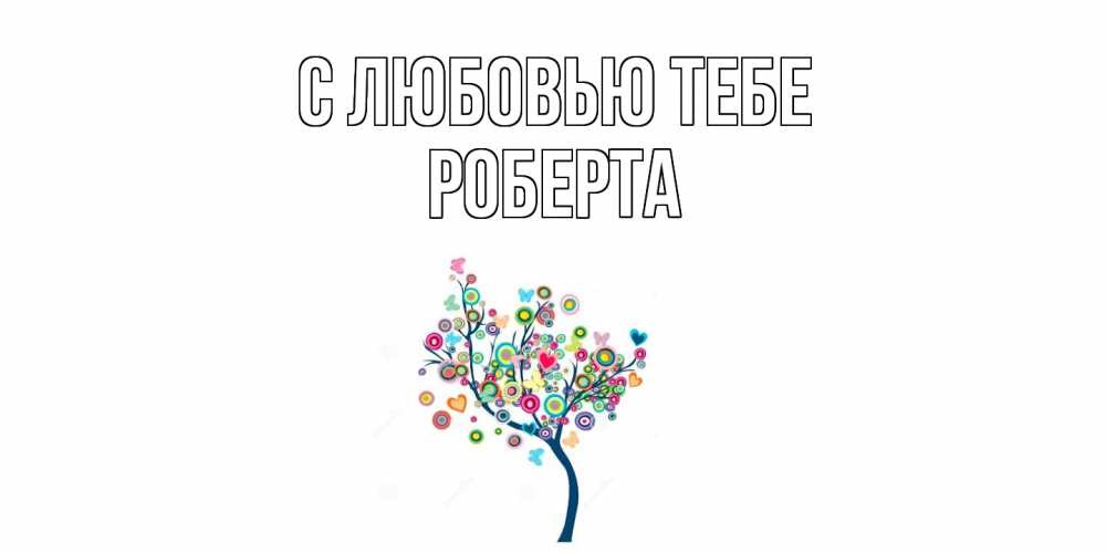 Открытка на каждый день с именем, Роберта С любовью тебе дерево Прикольная открытка с пожеланием онлайн скачать бесплатно 