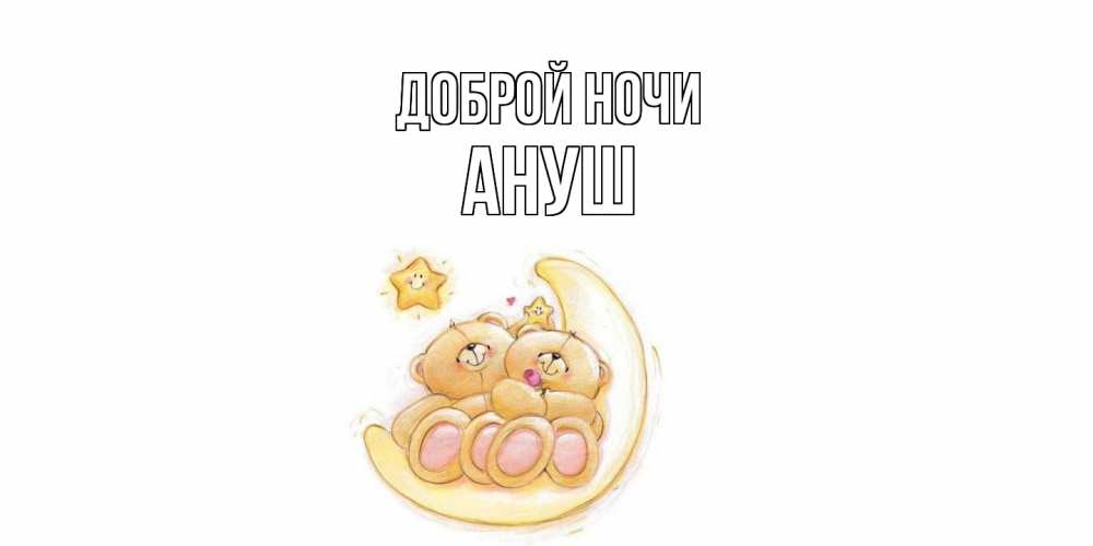 Открытка на каждый день с именем, Ануш Доброй ночи мишки, месяц Прикольная открытка с пожеланием онлайн скачать бесплатно 