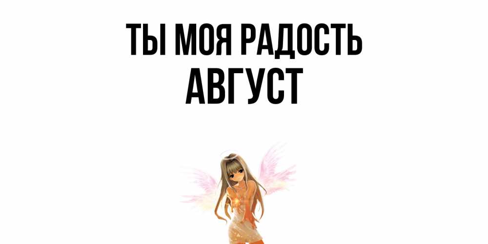 Открытка на каждый день с именем, Август Ты моя радость ангел, аниме Прикольная открытка с пожеланием онлайн скачать бесплатно 