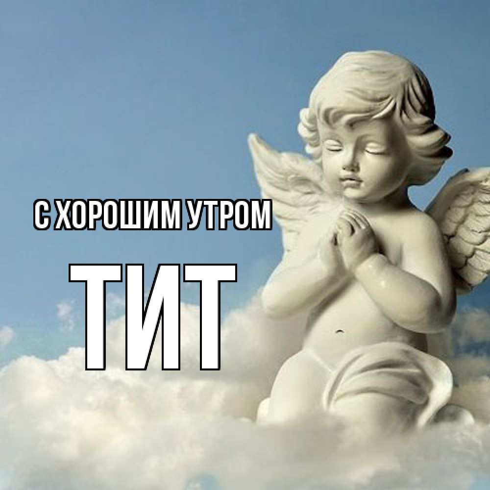 Открытка на каждый день с именем, Тит С хорошим утром скульптура ангела сидящего на облаке Прикольная открытка с пожеланием онлайн скачать бесплатно 