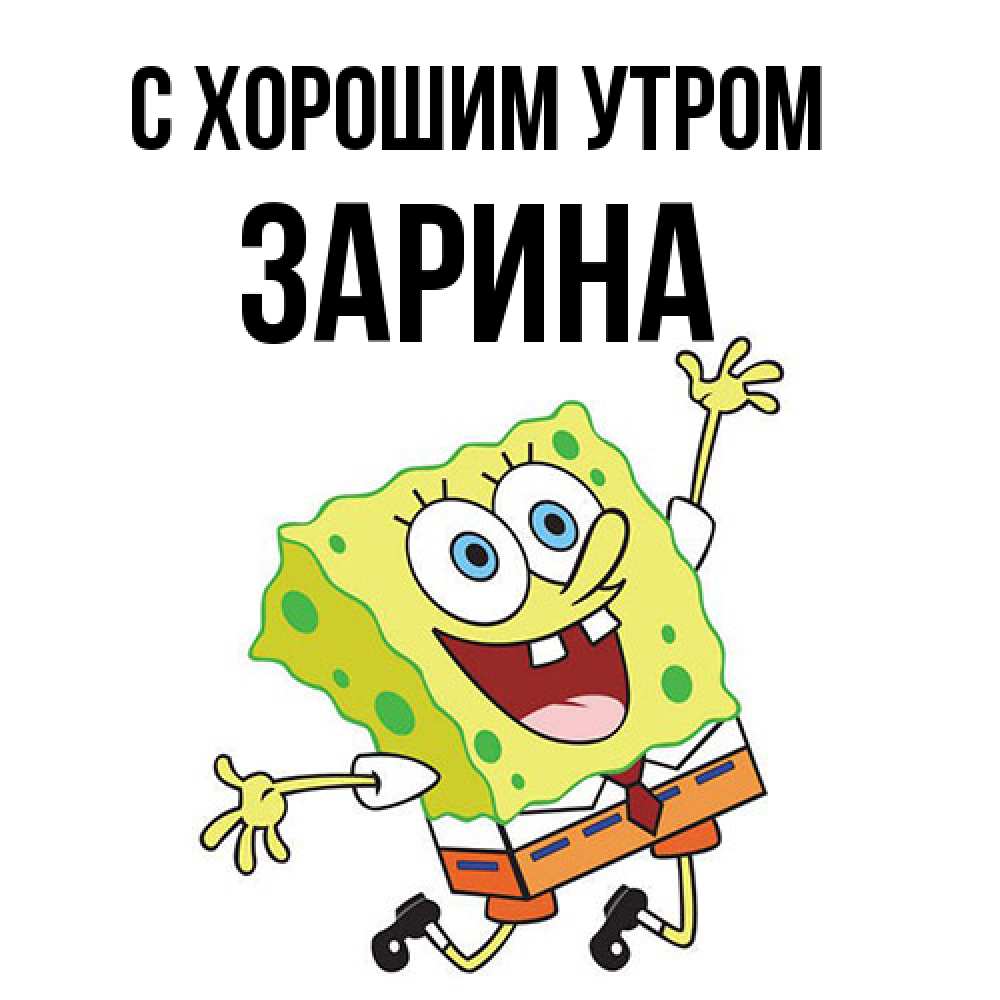 Открытка на каждый день с именем, Зарина С хорошим утром улыбающийся спанч Боб Прикольная открытка с пожеланием онлайн скачать бесплатно 