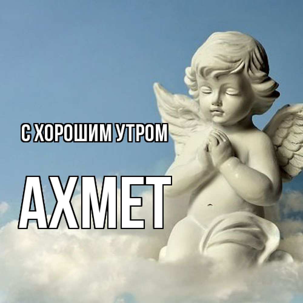 Открытка на каждый день с именем, Ахмет С хорошим утром скульптура ангела сидящего на облаке Прикольная открытка с пожеланием онлайн скачать бесплатно 