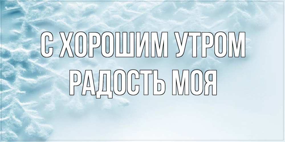 Открытка на каждый день с именем, Радость-моя С хорошим утром классное зимнее утро Прикольная открытка с пожеланием онлайн скачать бесплатно 