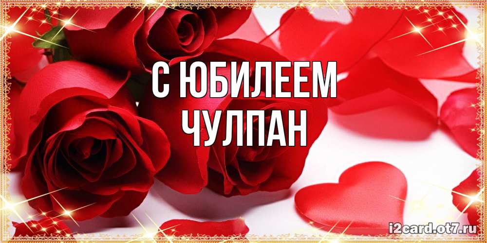 Открытка на каждый день с именем, Чулпан C юбилеем красные розы и красные сердечки Прикольная открытка с пожеланием онлайн скачать бесплатно 