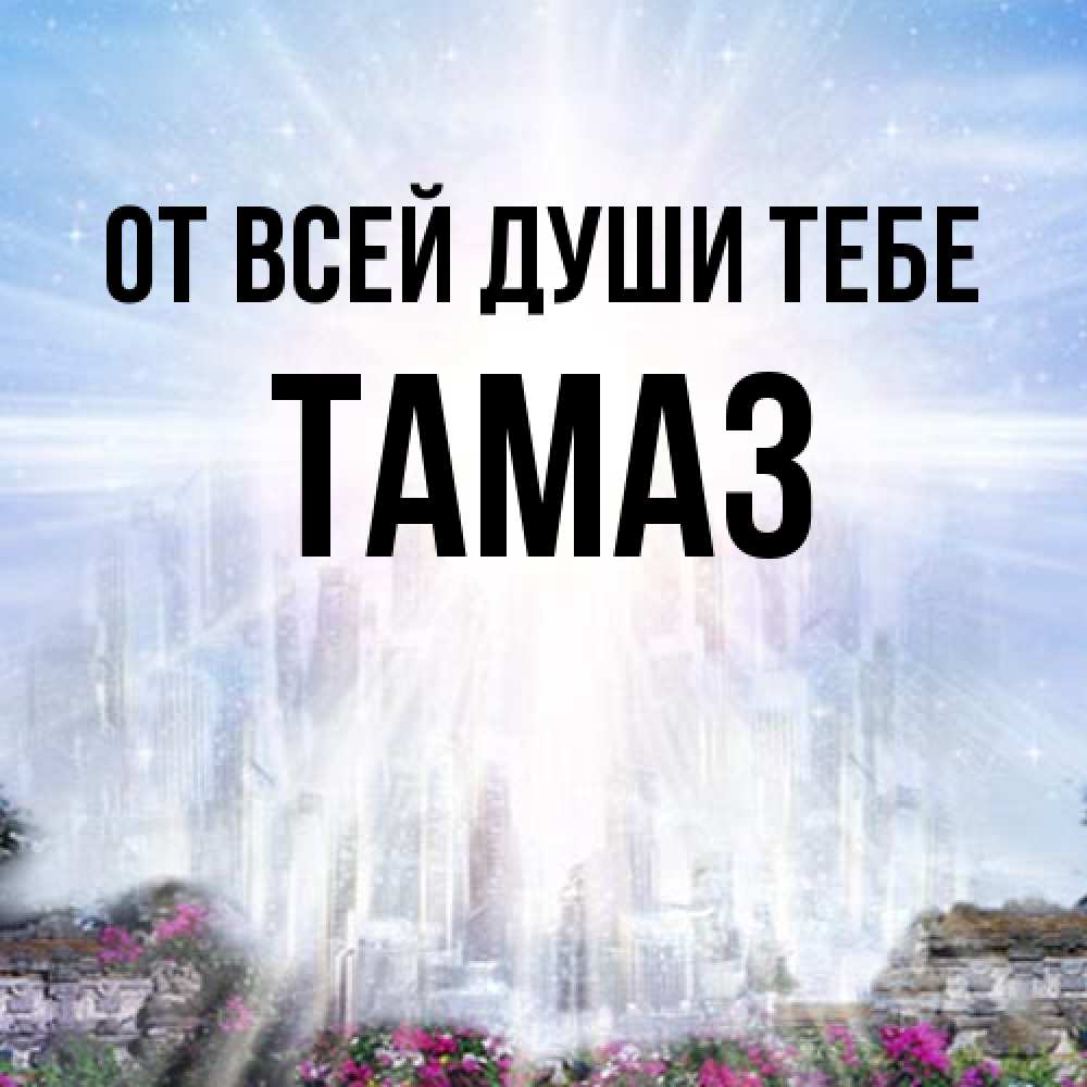 Открытка на каждый день с именем, Тамаз От всей души тебе небесный свет Прикольная открытка с пожеланием онлайн скачать бесплатно 
