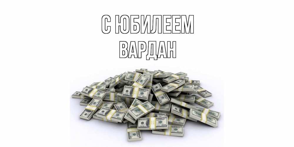 Открытка на каждый день с именем, Вардан C юбилеем деньги, доллары Прикольная открытка с пожеланием онлайн скачать бесплатно 