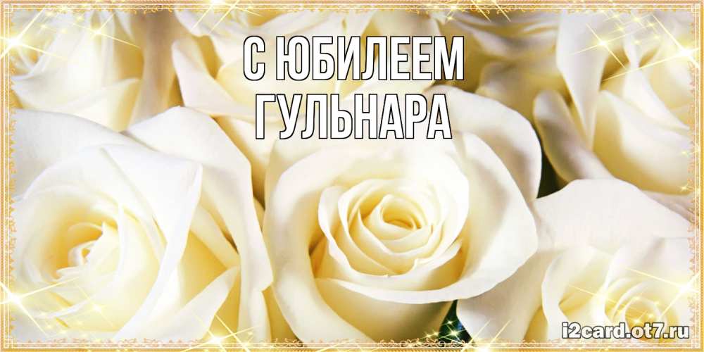 Открытка на каждый день с именем, Гульнара C юбилеем розочки белого цвета на открытке Прикольная открытка с пожеланием онлайн скачать бесплатно 