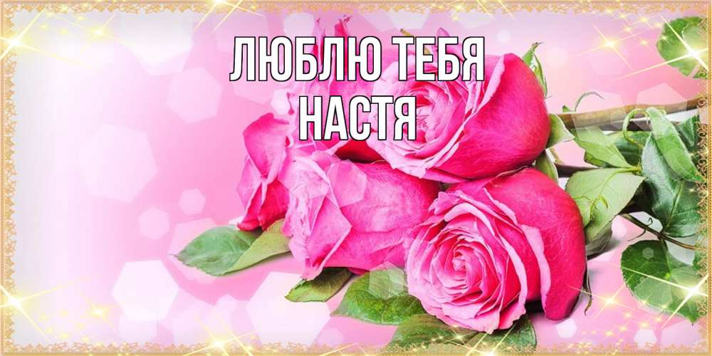 Открытка на каждый день с именем, Настя Люблю тебя открытка с розами на международный женский день Прикольная открытка с пожеланием онлайн скачать бесплатно 